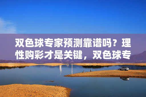 双色球专家预测靠谱吗？理性购彩才是关键，双色球专家预测靠谱吗？理性购彩才是关键