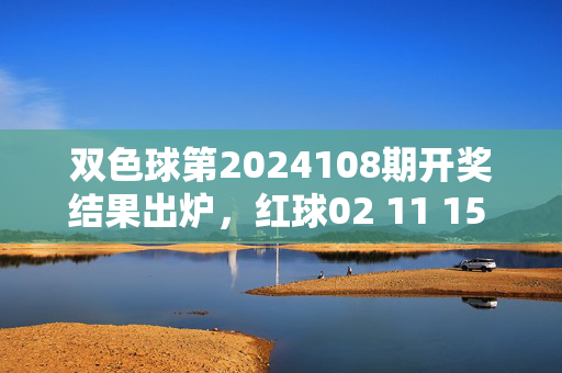 双色球第2024108期开奖结果出炉，红球02 11 15 22 28 31，蓝球09，一等奖开8注