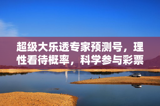 超级大乐透专家预测号，理性看待概率，科学参与彩票，超级大乐透专家预测号，理性看待概率，科学参与彩票