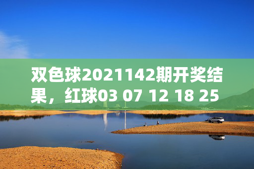 双色球2021142期开奖结果，红球03 07 12 18 25 31 蓝球09 一等奖5注，双色球2021142期开奖结果，红球03 07 12 18 25 31 蓝球09，一等奖5注