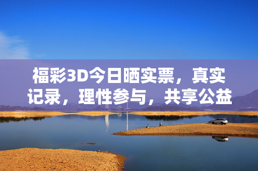 福彩3D今日晒实票，真实记录，理性参与，共享公益温度，福彩3D今日晒实票，真实记录，共享公益温度