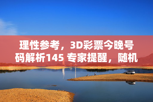 理性参考，3D彩票今晚号码解析145 专家提醒，随机为本质，娱乐需适度，3D彩票今晚号码解析145，专家提醒随机为本质，娱乐需适度
