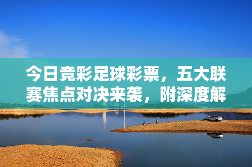 今日竞彩足球彩票，五大联赛焦点对决来袭，附深度解析与理性投注指南，今日竞彩足球，五大联赛焦点对决深度解析与投注指南