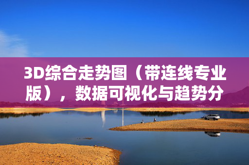 3D综合走势图（带连线专业版），数据可视化与趋势分析的专业利器，3D综合走势图（带连线专业版），数据可视化与趋势分析专业利器