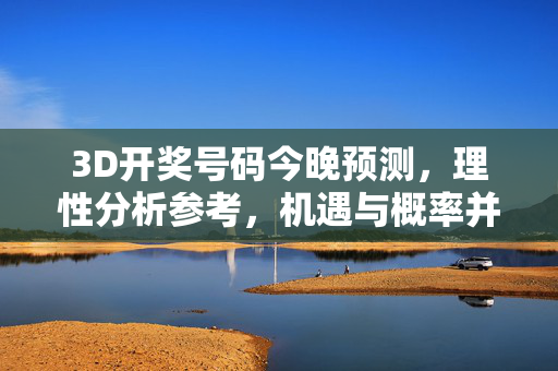 3D开奖号码今晚预测，理性分析参考，机遇与概率并存，3D开奖今晚预测，理性分析下的机遇与概率