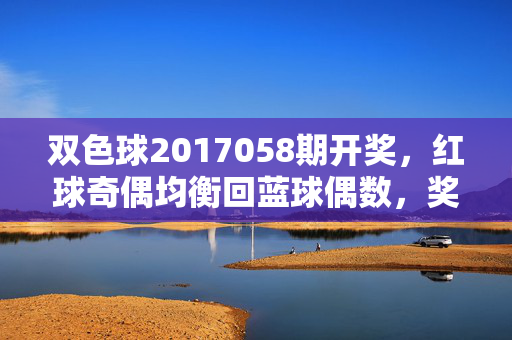 双色球2017058期开奖，红球奇偶均衡回蓝球偶数，奖池滚存3.12亿元，双色球2017058期开奖，红球奇偶均衡 蓝球偶数 奖池滚存3.12亿元
