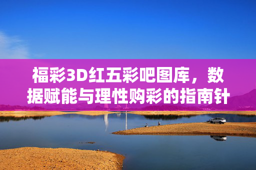 福彩3D红五彩吧图库，数据赋能与理性购彩的指南针