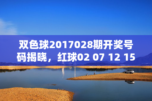双色球2017028期开奖号码揭晓，红球02 07 12 15 22 28 蓝球11
