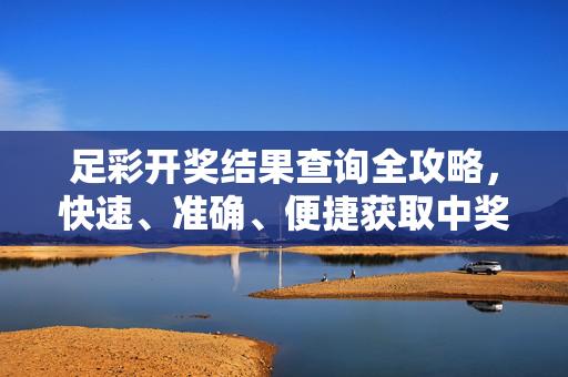 足彩开奖结果查询全攻略,快速、准确、便捷获取中奖信息