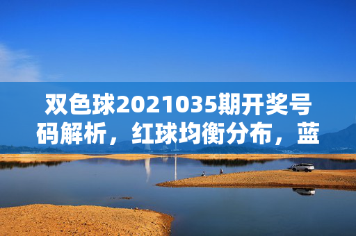 双色球2021035期开奖号码解析，红球均衡分布，蓝球奇数收尾，双色球2021035期开奖解析，红球均衡分布，蓝球奇数收尾