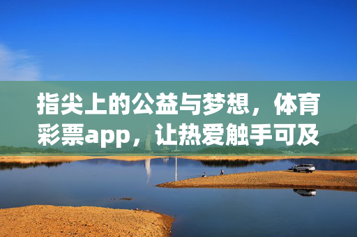 指尖上的公益与梦想，体育彩票app，让热爱触手可及，体育彩票app，让公益与梦想在指尖，热爱触手可及