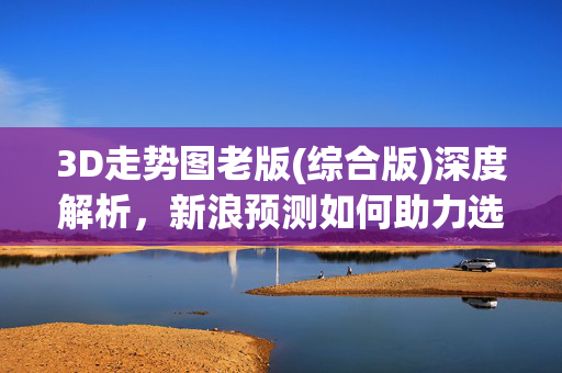 3D走势图老版(综合版)深度解析，新浪预测如何助力选号策略，3D走势图老版(综合版)深度解析，新浪预测助力选号策略