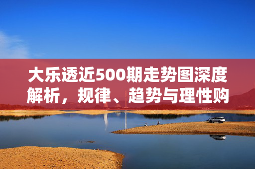 大乐透近500期走势图深度解析，规律、趋势与理性购彩指南，大乐透近500期走势图深度解析，规律、趋势与理性购彩指南