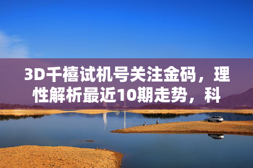 3D千禧试机号关注金码，理性解析最近10期走势，科学投注需谨慎，3D千禧试机号金码理性解析，走势与投注需谨慎
