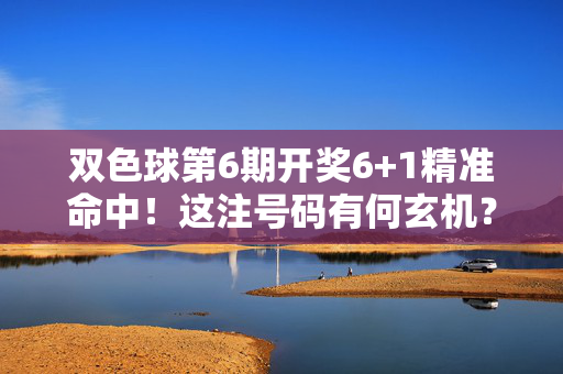双色球第6期开奖6+1精准命中！这注号码有何玄机？双色球第6期6+1精准命中，玄机何在？