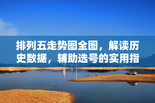 排列五走势图全图，解读历史数据，辅助选号的实用指南，排列五走势图全图，历史数据解读与选号实用指南
