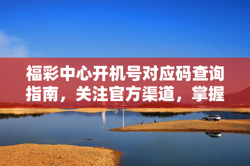 福彩中心开机号对应码查询指南，关注官方渠道，掌握开奖动态，福彩中心开机号对应码查询指南，官方渠道与开奖动态