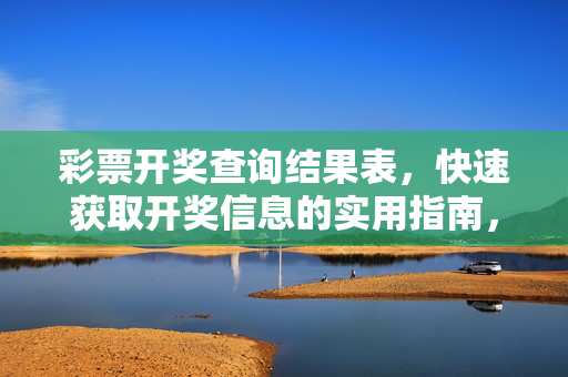彩票开奖查询结果表，快速获取开奖信息的实用指南，彩票开奖查询结果表，快速获取开奖信息的实用指南