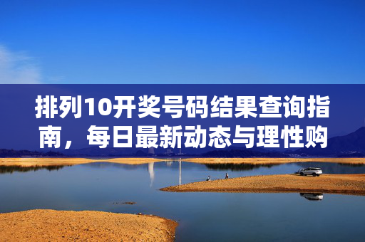 排列10开奖号码结果查询指南，每日最新动态与理性购彩提醒，排列10开奖查询指南，每日动态与理性购彩提醒