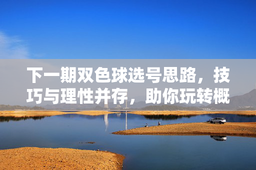 下一期双色球选号思路，技巧与理性并存，助你玩转概率，双色球下期选号思路，理性技巧并存，玩转概率
