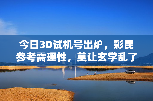 今日3D试机号出炉，彩民参考需理性，莫让玄学乱了方寸，今日3D试机号出炉 彩民理性参考莫陷玄学