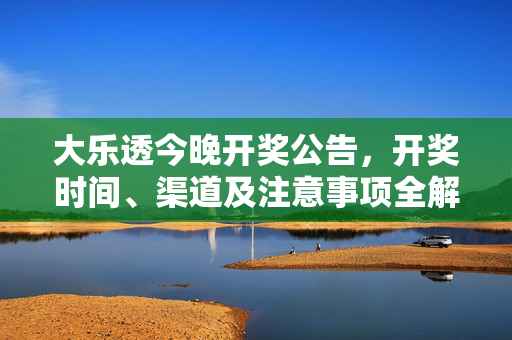 大乐透今晚开奖公告，开奖时间、渠道及注意事项全解析