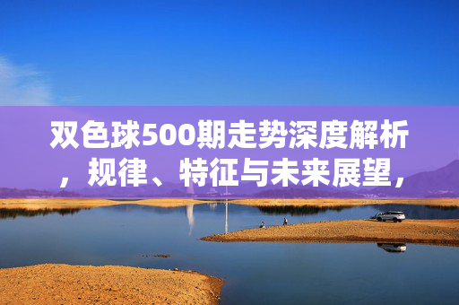 双色球500期走势深度解析，规律、特征与未来展望，双色球500期走势深度解析，规律、特征与未来展望