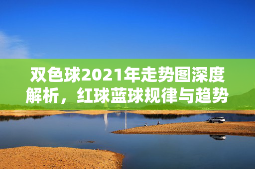 双色球2021年走势图深度解析，红球蓝球规律与趋势全掌握，2021年双色球走势图深度解析，红蓝球规律与趋势全掌握