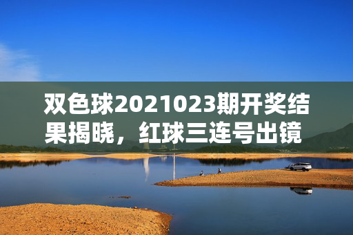 双色球2021023期开奖结果揭晓，红球三连号出镜 奖池滚存8.72亿元，双色球2021023期开奖，红球三连号 奖池滚存8.72亿元