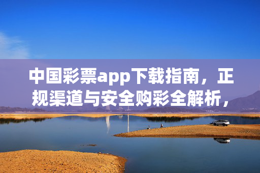 中国彩票app下载指南，正规渠道与安全购彩全解析，中国彩票app下载指南，正规渠道与安全购彩全解析