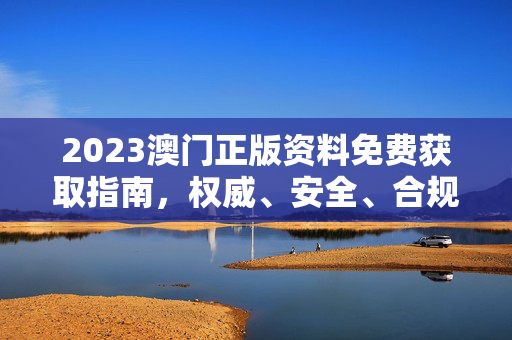 2023澳门正版资料免费获取指南，权威、安全、合规的信息宝库，2023澳门正版资料免费获取指南，权威安全合规信息宝库
