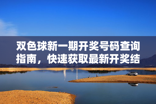 双色球新一期开奖号码查询指南，快速获取最新开奖结果，双色球最新开奖号码快速查询指南
