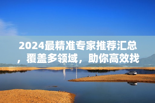 2024最精准专家推荐汇总，覆盖多领域，助你高效找到靠谱导师，2024多领域精准专家推荐，高效找到靠谱导师