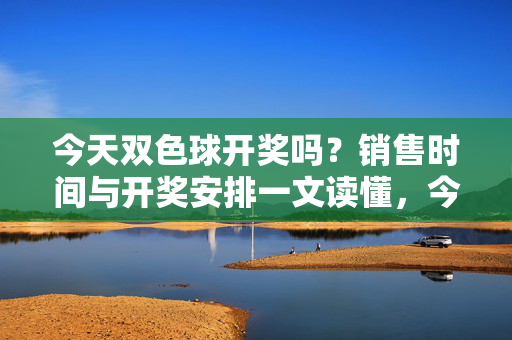 今天双色球开奖吗？销售时间与开奖安排一文读懂，今天双色球开奖吗？销售时间与开奖安排一文读懂