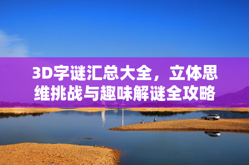 3D字谜汇总大全，立体思维挑战与趣味解谜全攻略