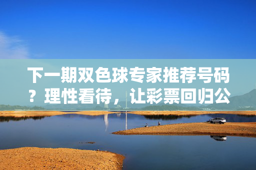 下一期双色球专家推荐号码？理性看待，让彩票回归公益本质，双色球专家推荐号码，理性看待，回归公益本质