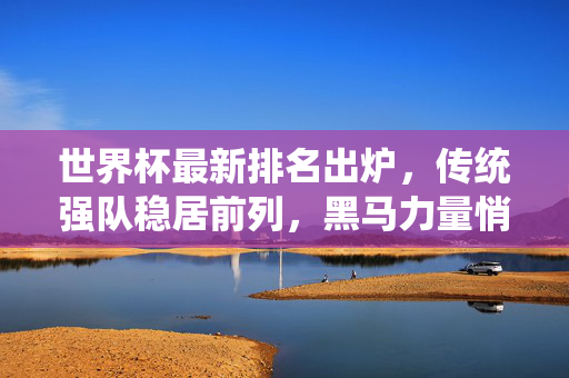 世界杯最新排名出炉，传统强队稳居前列，黑马力量悄然崛起