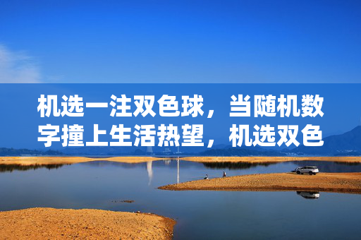 机选一注双色球，当随机数字撞上生活热望，机选双色球，随机数字撞上生活热望