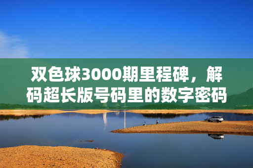 双色球3000期里程碑，解码超长版号码里的数字密码与概率哲学