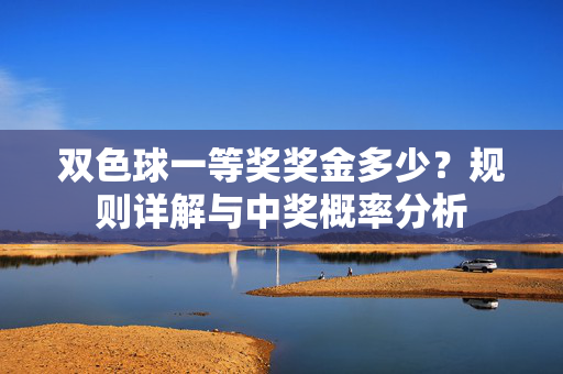 双色球一等奖奖金多少？规则详解与中奖概率分析
