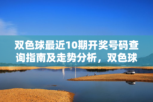 双色球最近10期开奖号码查询指南及走势分析，双色球最近10期开奖号码查询指南及走势分析