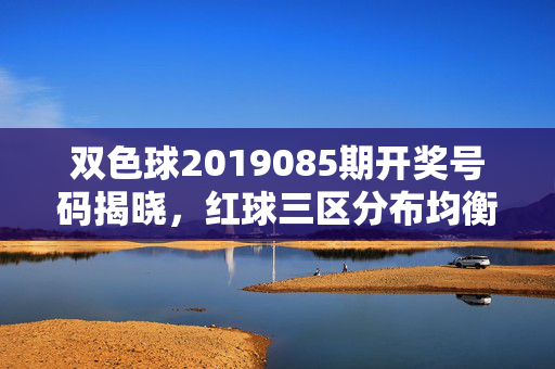 双色球2019085期开奖号码揭晓，红球三区分布均衡，蓝球09号开出，双色球2019085期开奖，红球三区均衡，蓝球09号开出