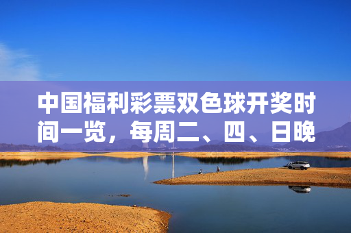 中国福利彩票双色球开奖时间一览,每周二、四、日晚21:35准时开奖,中国福利彩票双色球每周二四日晚21:35开奖