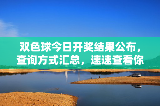 双色球今日开奖结果公布，查询方式汇总，速速查看你的号码是否中奖，双色球今日开奖结果公布！查询方式汇总速查是否中奖