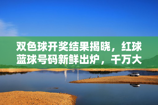 双色球开奖结果揭晓，红球蓝球号码新鲜出炉，千万大奖花落谁家？双色球开奖结果揭晓，红蓝球号码新鲜出炉，千万大奖花落谁家？