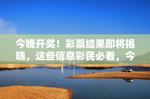 今晚开奖！彩票结果即将揭晓，这些信息彩民必看，今晚开奖！彩票结果揭晓，彩民必看