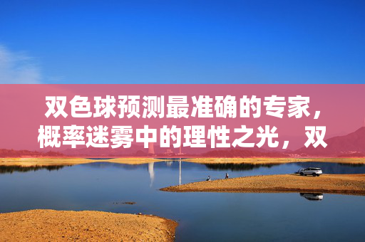 双色球预测最准确的专家，概率迷雾中的理性之光，双色球专家，概率迷雾中的理性之光