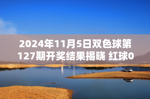 2024年11月5日双色球第127期开奖结果揭晓 红球05 12 18 23 29 31+蓝球07，2024年11月5日双色球第127期开奖结果，红球05 12 18 23 29 31+蓝球07
