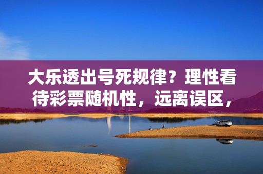 大乐透出号死规律？理性看待彩票随机性，远离误区，理性看待大乐透，彩票无死规律，远离认知误区