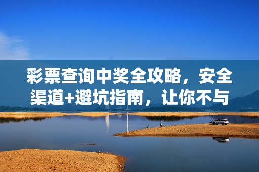 彩票查询中奖全攻略，安全渠道+避坑指南，让你不与奖金擦肩而过，彩票查询中奖全攻略，安全渠道+避坑，不与奖金擦肩而过